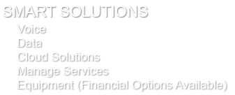 SMART SOLUTIONS
· Voice
· Data
· Cloud Solutions
· Manage Services
· Equipment (Financial Options Available)